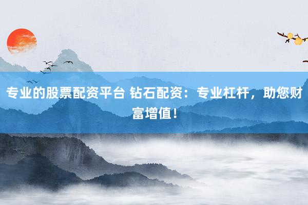专业的股票配资平台 钻石配资：专业杠杆，助您财富增值！