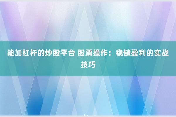 能加杠杆的炒股平台 股票操作：稳健盈利的实战技巧