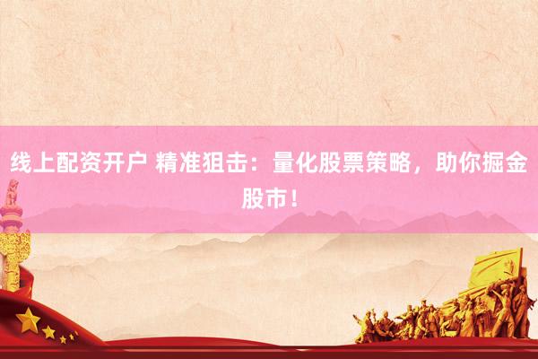 线上配资开户 精准狙击：量化股票策略，助你掘金股市！