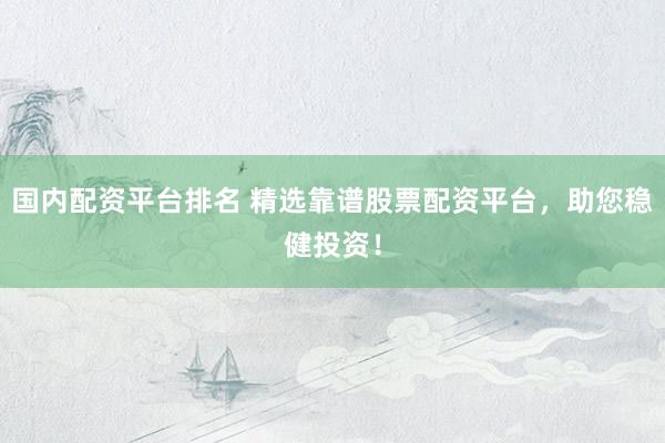 国内配资平台排名 精选靠谱股票配资平台，助您稳健投资！