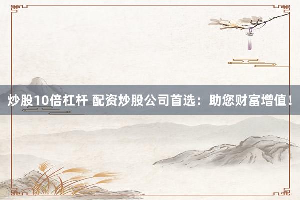 炒股10倍杠杆 配资炒股公司首选：助您财富增值！