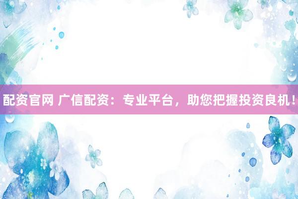 配资官网 广信配资：专业平台，助您把握投资良机！