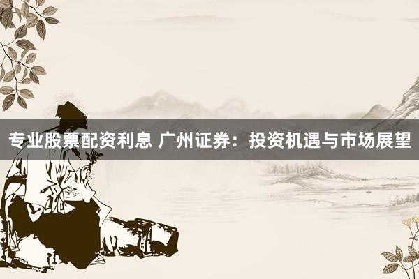 专业股票配资利息 广州证券：投资机遇与市场展望
