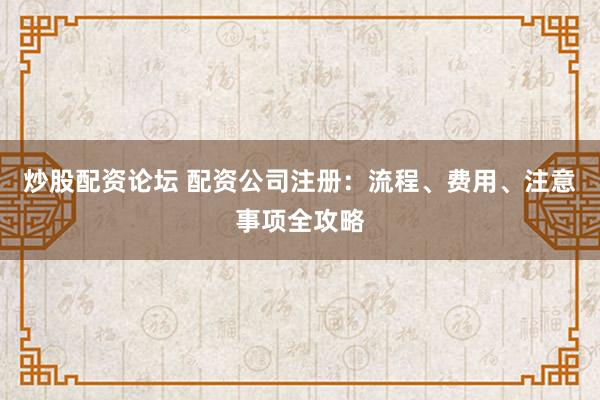 炒股配资论坛 配资公司注册：流程、费用、注意事项全攻略