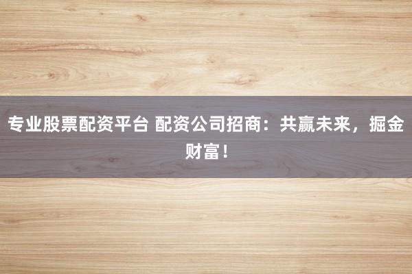 专业股票配资平台 配资公司招商：共赢未来，掘金财富！