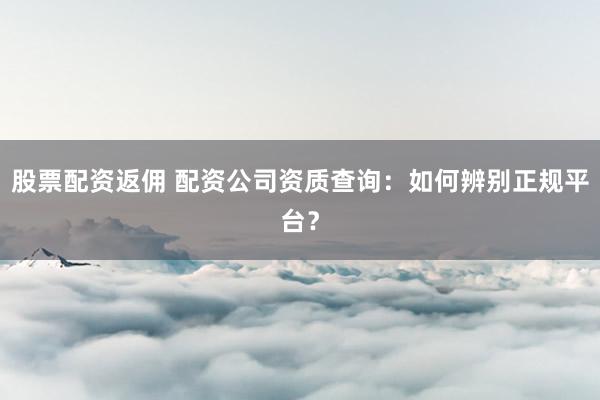 股票配资返佣 配资公司资质查询：如何辨别正规平台？