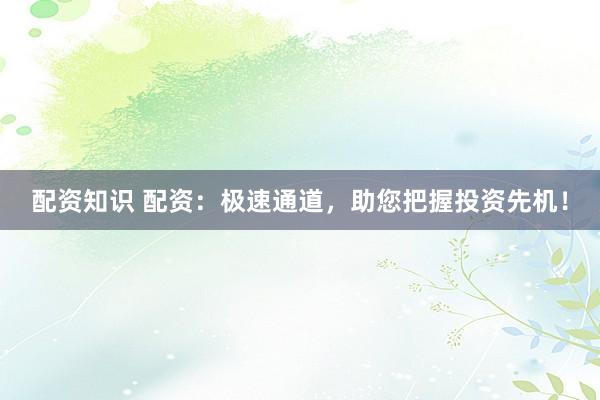 配资知识 配资：极速通道，助您把握投资先机！