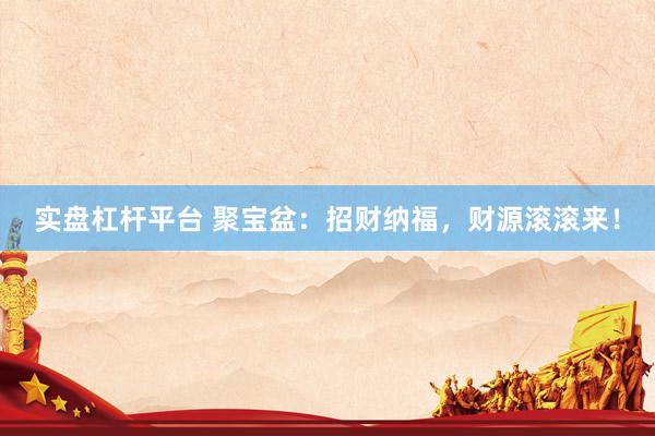 实盘杠杆平台 聚宝盆：招财纳福，财源滚滚来！