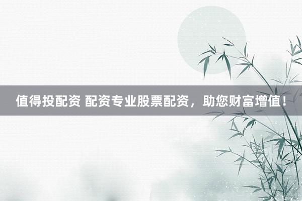 值得投配资 配资专业股票配资，助您财富增值！