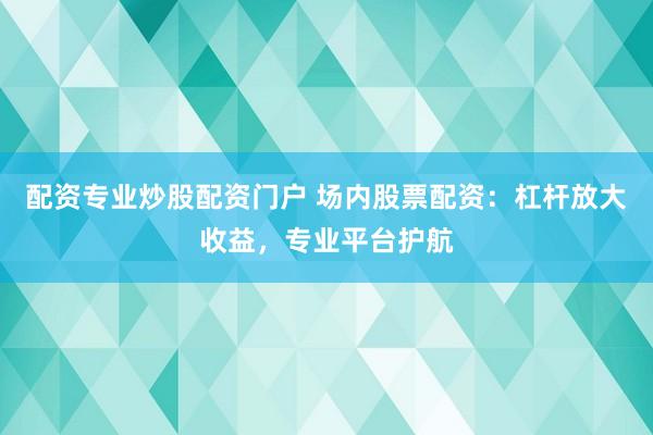 配资专业炒股配资门户 场内股票配资：杠杆放大收益，专业平台护航