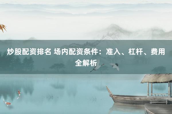 炒股配资排名 场内配资条件：准入、杠杆、费用全解析