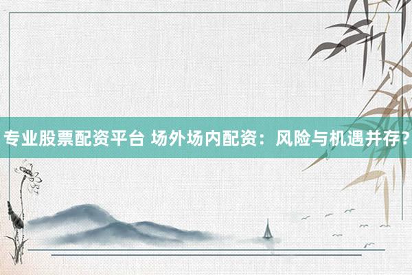 专业股票配资平台 场外场内配资：风险与机遇并存？