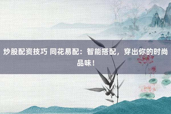 炒股配资技巧 同花易配：智能搭配，穿出你的时尚品味！