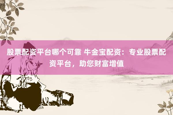 股票配资平台哪个可靠 牛金宝配资：专业股票配资平台，助您财富增值