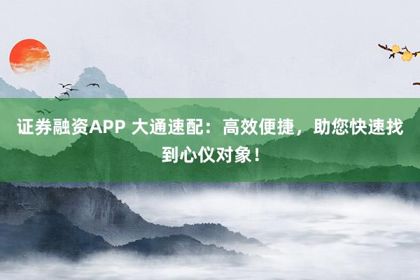 证券融资APP 大通速配：高效便捷，助您快速找到心仪对象！