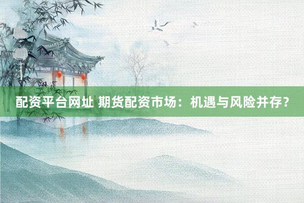 配资平台网址 期货配资市场：机遇与风险并存？
