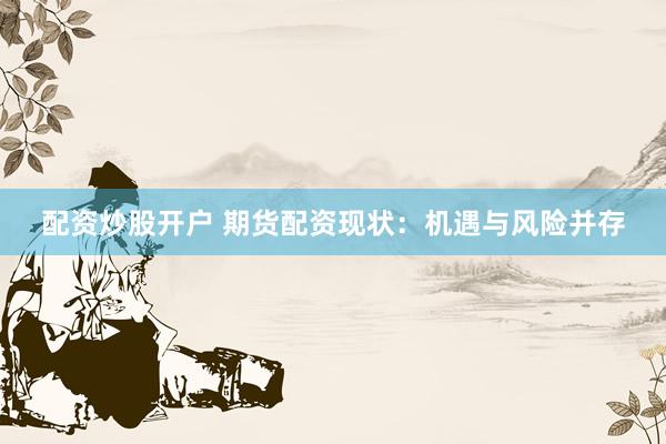 配资炒股开户 期货配资现状：机遇与风险并存