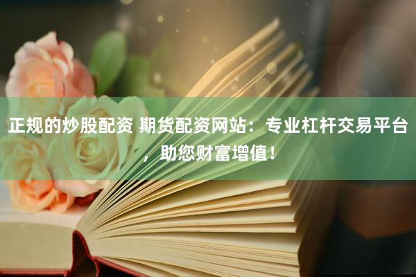 正规的炒股配资 期货配资网站：专业杠杆交易平台，助您财富增值！