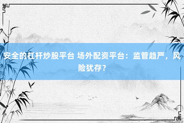 安全的杠杆炒股平台 场外配资平台：监管趋严，风险犹存？