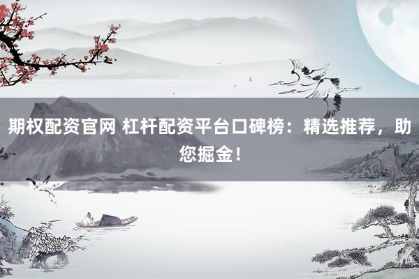 期权配资官网 杠杆配资平台口碑榜：精选推荐，助您掘金！