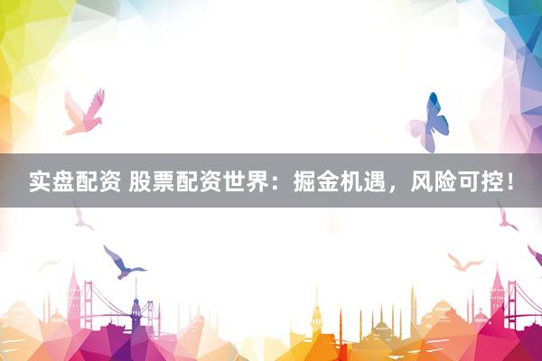 实盘配资 股票配资世界：掘金机遇，风险可控！