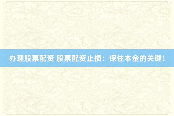 办理股票配资 股票配资止损：保住本金的关键！