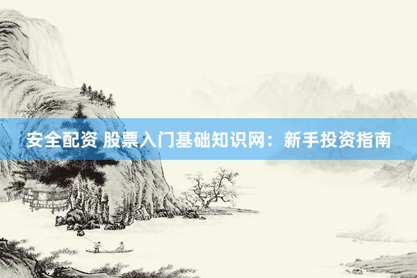 安全配资 股票入门基础知识网：新手投资指南