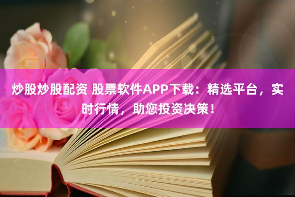 炒股炒股配资 股票软件APP下载：精选平台，实时行情，助您投资决策！
