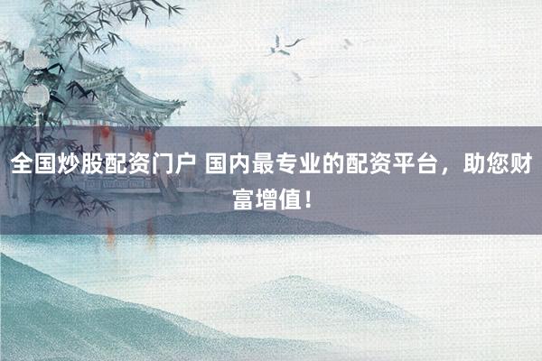 全国炒股配资门户 国内最专业的配资平台，助您财富增值！