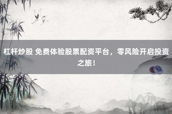 杠杆炒股 免费体验股票配资平台，零风险开启投资之旅！