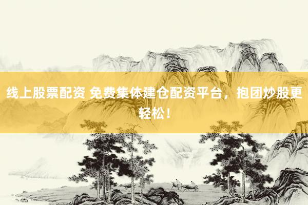 线上股票配资 免费集体建仓配资平台，抱团炒股更轻松！