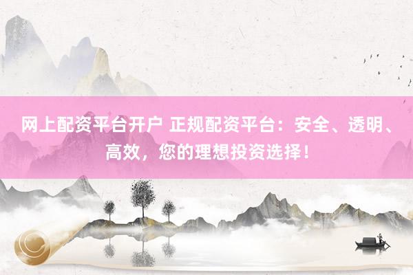 网上配资平台开户 正规配资平台：安全、透明、高效，您的理想投资选择！