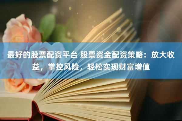 最好的股票配资平台 股票资金配资策略：放大收益，掌控风险，轻松实现财富增值