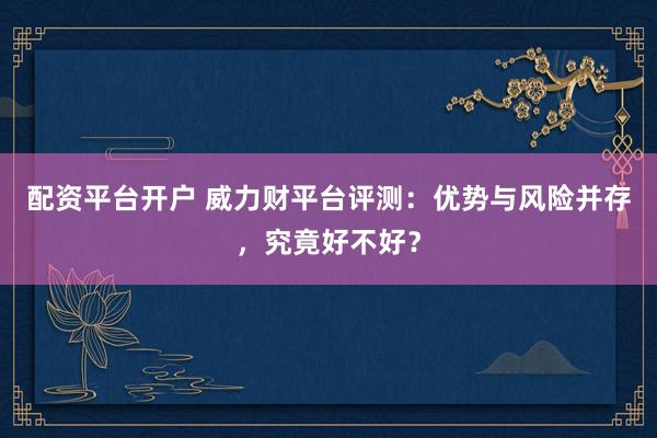 配资平台开户 威力财平台评测：优势与风险并存，究竟好不好？