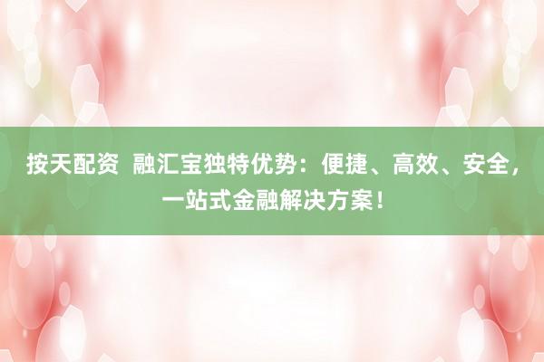 按天配资  融汇宝独特优势：便捷、高效、安全，一站式金融解决方案！