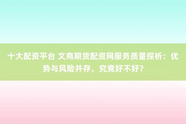 十大配资平台 文商期货配资网服务质量探析：优势与风险并存，究竟好不好？