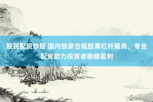股民配资炒股 国内独家合规股票杠杆服务，专业配资助力投资者稳健盈利