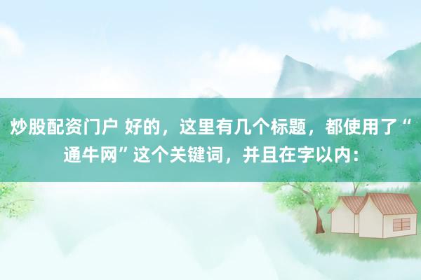 炒股配资门户 好的，这里有几个标题，都使用了“通牛网”这个关键词，并且在字以内：