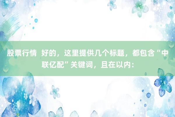 股票行情  好的，这里提供几个标题，都包含“中联亿配”关键词，且在以内：