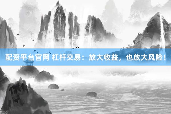 配资平台官网 杠杆交易：放大收益，也放大风险！