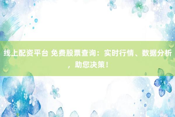 线上配资平台 免费股票查询：实时行情、数据分析，助您决策！
