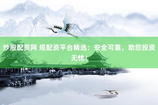 炒股配资网 规配资平台精选：安全可靠，助您投资无忧！