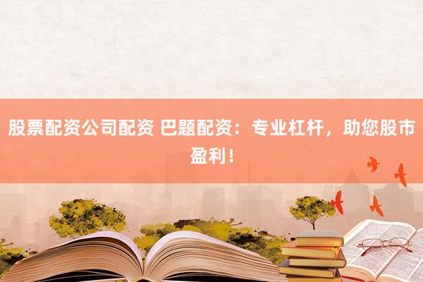 股票配资公司配资 巴题配资：专业杠杆，助您股市盈利！