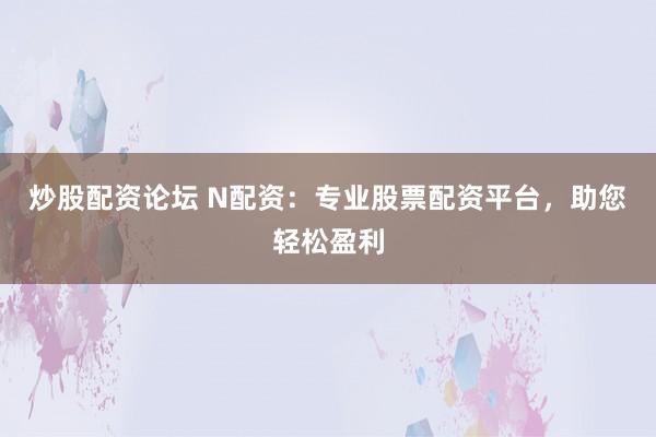 炒股配资论坛 N配资：专业股票配资平台，助您轻松盈利