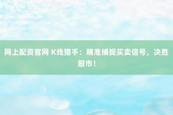 网上配资官网 K线猎手：精准捕捉买卖信号，决胜股市！