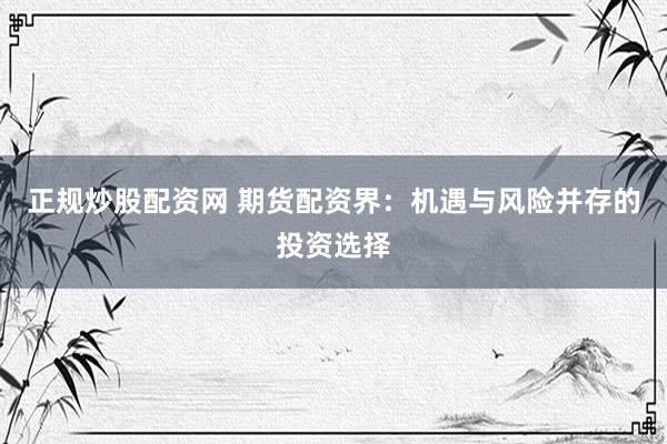正规炒股配资网 期货配资界：机遇与风险并存的投资选择