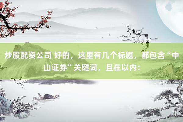 炒股配资公司 好的，这里有几个标题，都包含“中山证券”关键词，且在以内：