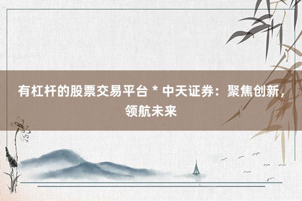 有杠杆的股票交易平台 * 中天证券：聚焦创新，领航未来