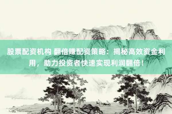 股票配资机构 翻倍赚配资策略：揭秘高效资金利用，助力投资者快速实现利润翻倍！