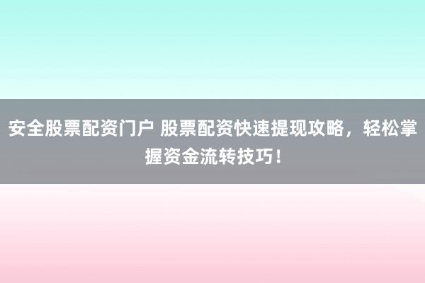 安全股票配资门户 股票配资快速提现攻略，轻松掌握资金流转技巧！